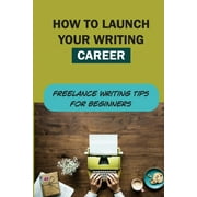 How To Launch Your Writing Career : Freelance Writing Tips For Beginners: How To Become A Writer (Paperback)