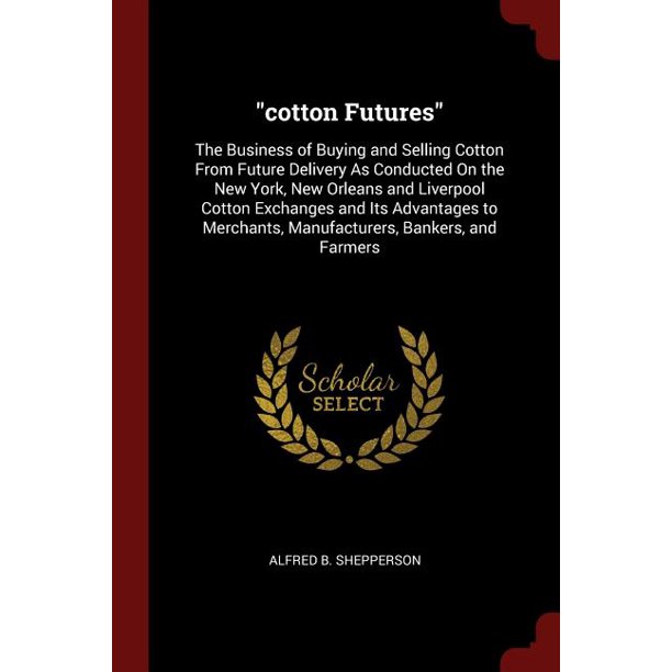 Cotton Futures The Business of Buying and Selling Cotton from Future Delivery as Conducted on