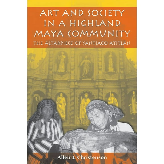 Linda Schele Series in Maya and Pre-Colu Art and Society in a Highland Maya Community: The Altarpiece of Santiago Atitlán, (Paperback)