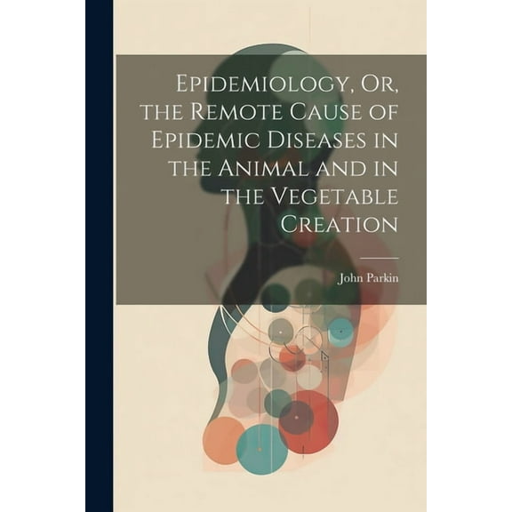 Epidemiology, Or, the Remote Cause of Epidemic Diseases in the Animal and in the Vegetable Creation, (Paperback)