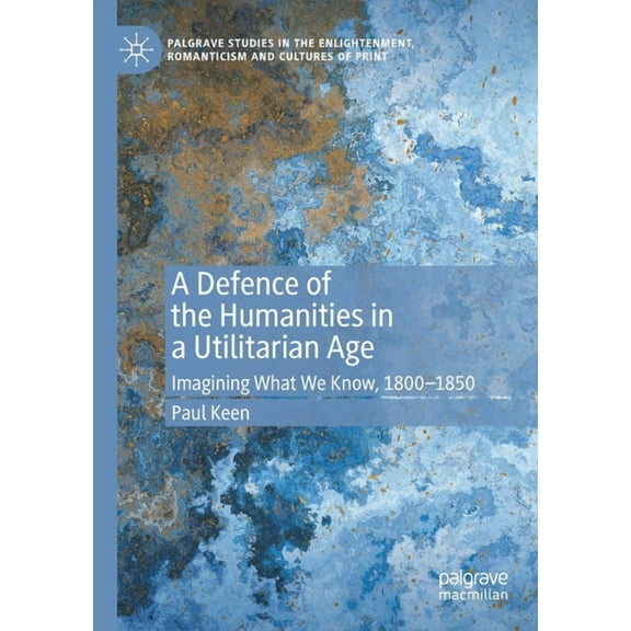 Palgrave Studies in the Enlightenment, R A Defence of the Humanities in a Utilitarian Age: Imagining What We Know, 1800-1850, (Paperback)