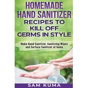 Homemade Hand Sanitizer Recipes to Kill Off Germs in Style: Make Hand Sanitizer, Sanitizing Wipes and Surface Sanitizer , (Hardcover)