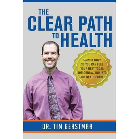 The Clear Path to Health: Gain Clarity So You Can Feel Your Best Today, Tomorrow, and Into The Next Decade