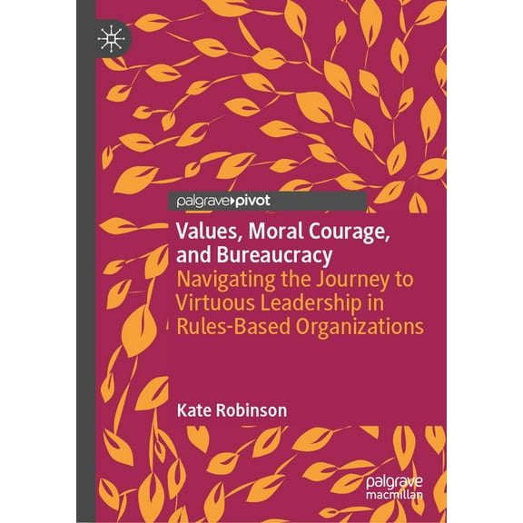 Values, Moral Courage, and Bureaucracy: Navigating the Journey to Virtuous Leadership in Rules-Based Organizations, (Hardcover)