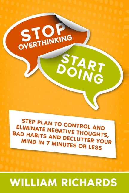 How to Stop Overthinking The 7-Step Plan to Control and Eliminate Negative Thoughts Declutter Your Mind and Start Thinking Positively in 5 Minutes or Less