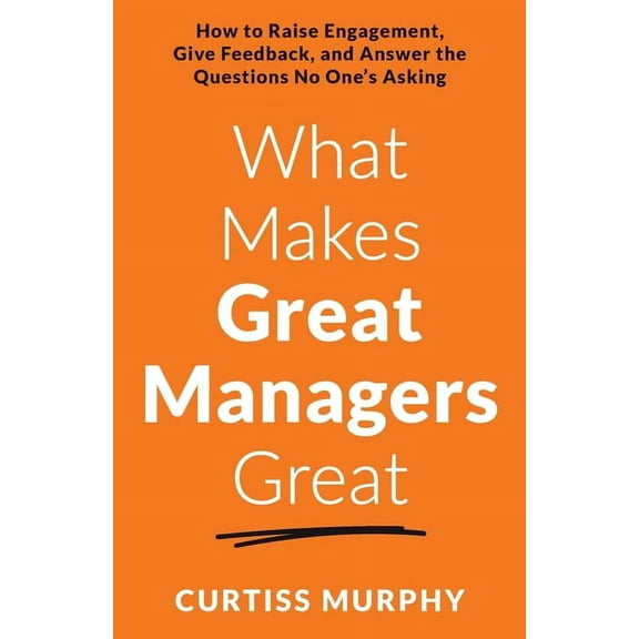 What Makes Great Managers Great: How to Raise Engagement, Give Feedback, and Answer the Questions No One's Asking, (Paperback)