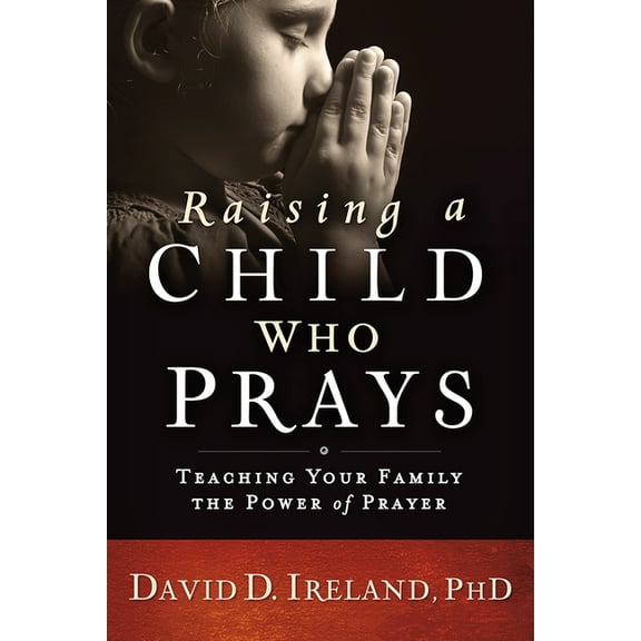 Raising a Child Who Prays: Teaching Your Family the Power of Prayer, (Paperback)