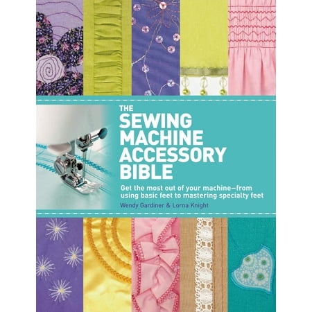 The Sewing Machine Accessory Bible : Get the Most Out of Your Machine---From Using Basic Feet to Mastering Specialty (Best Sewing Machine For The Money 2019)