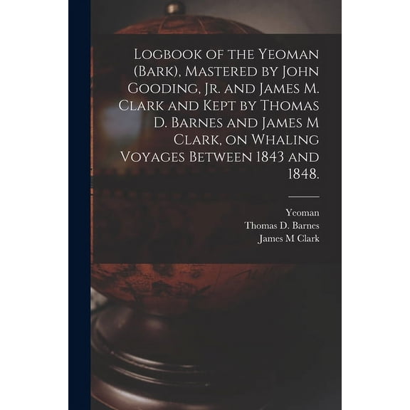 Logbook of the Yeoman Bark , Mastered by John Gooding, Jr. and James M. Clark and Kept by Thomas D. Barnes and James M Clark, on Whaling Voyages Between 1843 and 1848. Paperback 1013605454 Thomas D