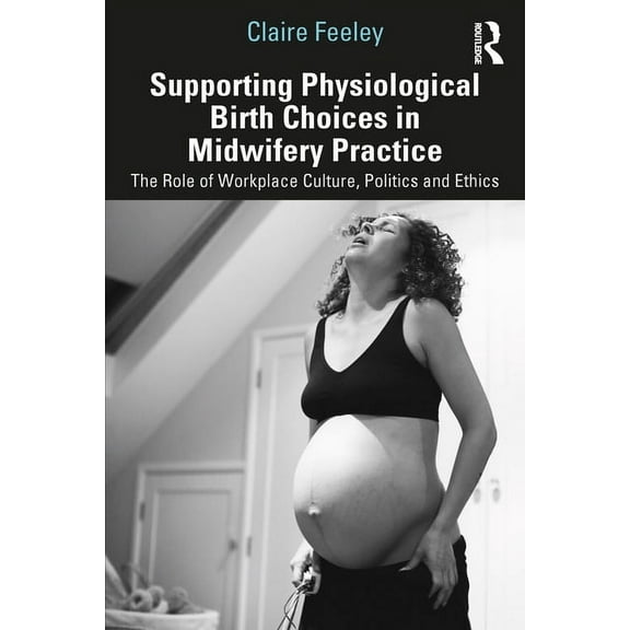 Supporting Physiological Birth Choices in Midwifery Practice: The Role of Workplace Culture, Politics and Ethics, (Paperback)