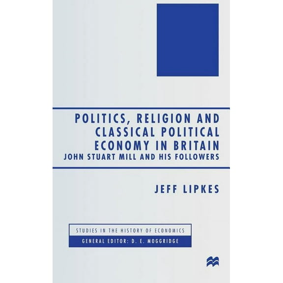 Studies in the History of Economics Politics, Religion and Classical Political Economy in Britain: John Stuart Mill and His Followers, (Hardcover)