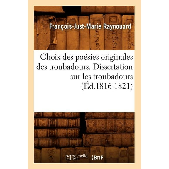 Litterature: Choix Des Poésies Originales Des Troubadours. Dissertation Sur Les Troubadours (Éd.1816-1821) (Paperback)