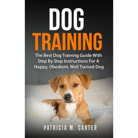 Dog Training: The Best Dog Training Guide With Step By Step Instructions For A Happy, Obedient, Well Trained Dog - (Best Dogs To Train As Therapy Dogs)