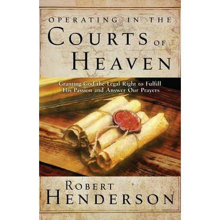 Operating in the Courts of Heaven : Granting God the Legal Rights to Fulfill His Passion and Answer Our