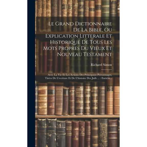Le Grand Dictionnaire De La Bible, Ou Explication Litterale Et Historique De Tous Les Mots Propres Du Vieux Et Nouveau Testament (Hardcover)