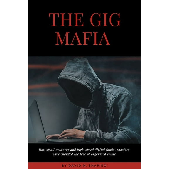 The Gig Mafia: How Small Networks and High-Speed Digital Funds Transfers Have Changed the Face of Organized Crime, (Paperback)