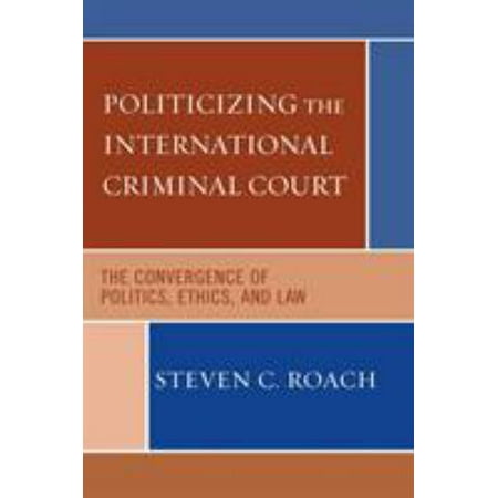 Politicizing the International Criminal Court: The Convergence of Politics, Ethics, and Law [Paperback - Used]