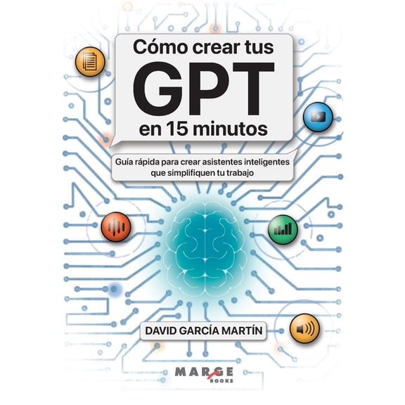 CÃ³mo crear tus GPT en 15 minutos: GuÃ­a rÃ¡pida para crear asistentes inteligentes que simplifiquen tu trabajo, (Paperback)