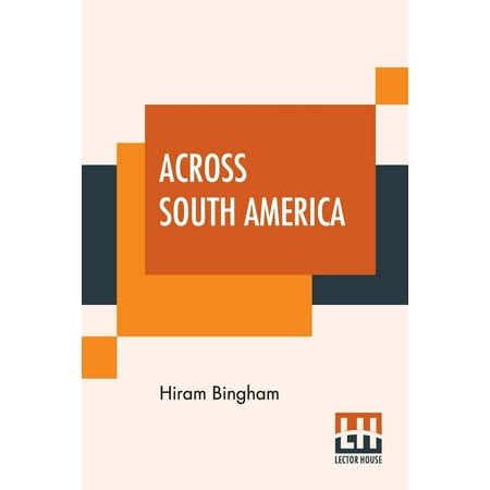Across South America: An Account Of A Journey From Buenos Aires To Lima By Way Of Potosí With Notes On Brazil, Argentina, Bolivia, Chile, And Peru (Best Way To Travel From Lima To Cusco)