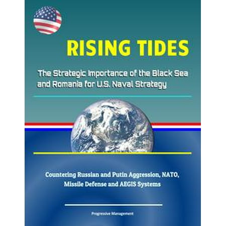 Rising Tides: The Strategic Importance of the Black Sea and Romania for U.S. Naval Strategy - Countering Russian and Putin Aggression, NATO, Missile Defense and AEGIS Systems -