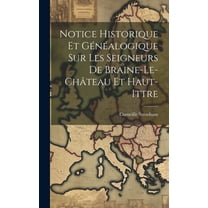 Notice Historique Et Généalogique Sur Les Seigneurs De Braine-Le-Château Et Haut-Ittre (Hardcover)