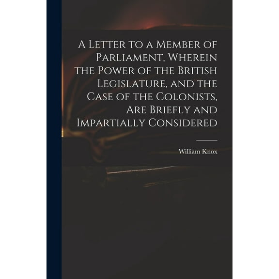 A Letter to a Member of Parliament, Wherein the Power of the British Legislature, and the Case of the Colonists, Are Briefly and Impartially Considered [microform] (Paperback)