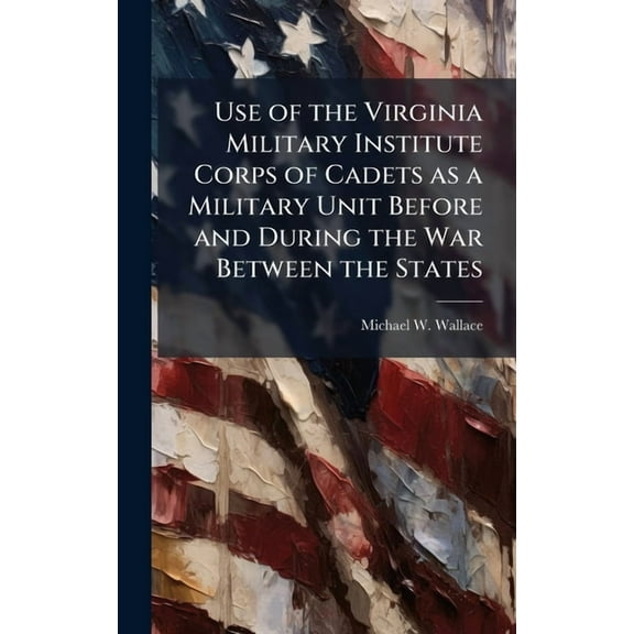 Use of the Virginia Military Institute Corps of Cadets as a Military Unit Before and During the War Between the States, (Hardcover)