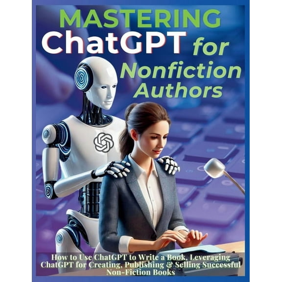 Mastering ChatGPT for Nonfiction Authors: How to Use ChatGPT to Write a Book, Leveraging ChatGPT for Creating, Publishin, (Paperback)