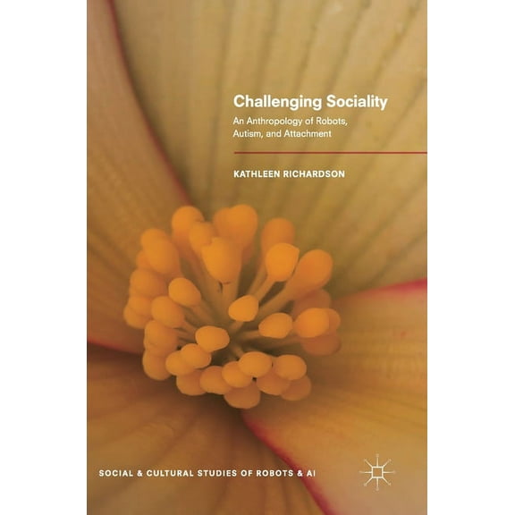 Social and Cultural Studies of Robots an Challenging Sociality: An Anthropology of Robots, Autism, and Attachment, (Hardcover)