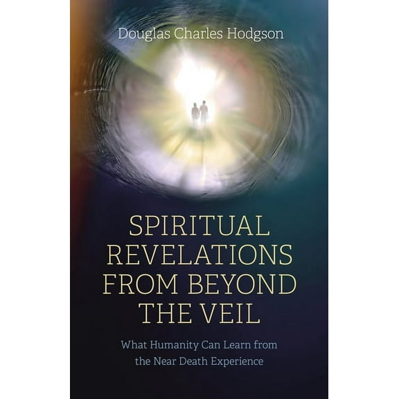 Spiritual Revelations from Beyond the Veil: What Humanity Can Learn from the Near Death Experience, (Paperback)