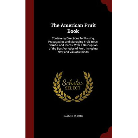 The American Fruit Book : Containing Directions for Raising, Propagating, and Managing Fruit Trees, Shrubs, and Plants; With a Description of the Best Varieties of Fruit, Including New and Valuable