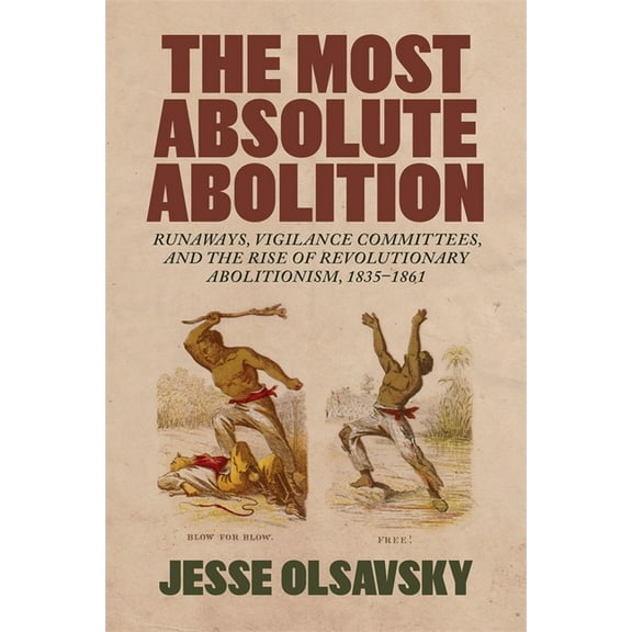 Antislavery, Abolition, and the Atlantic The Most Absolute Abolition: Runaways, Vigilance Committees, and the Rise of Revolutionary Abolitionism, 1835-1861, (Hardcover)