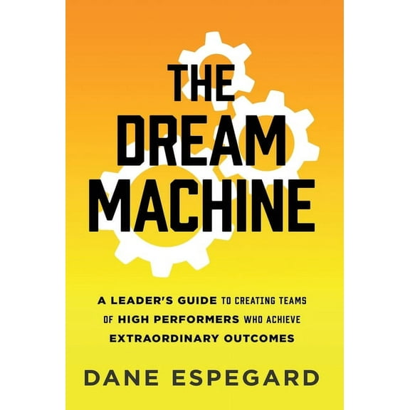 The Dream Machine: A Leader's Guide to Creating Teams of High Performers Who Achieve Extraordinary Outcomes, (Hardcover)
