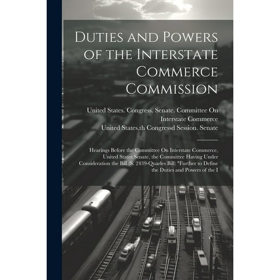 Duties and Powers of the Interstate Commerce Commission: Hearings Before the Committee On Interstate Commerce, United States Senate, the Committee Having Under Consideration the Bill (S. 2439-Quarles