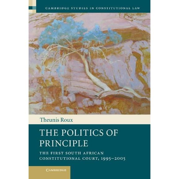 Cambridge Studies in Constitutional Law The Politics of Principle: The First South African Constitutional Court, 1995 2005, Book 6, (Hardcover)
