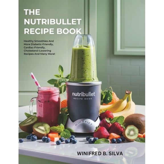 The Nutribullet Recipe Book: Healthy Smoothies And More Diabetic-Friendly, Cardiac-Friendly, Cholesterol-Lowering Recipe, (Paperback)