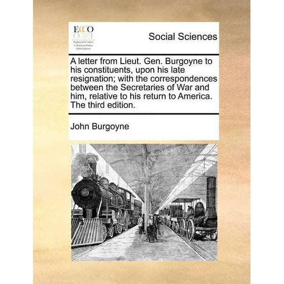 A Letter from Lieut. Gen. Burgoyne to His Constituents, Upon His Late Resignation; With the Correspondences Between the Secretaries of War and Him, Relative to His Return to America. the Third Edition