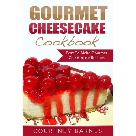 Gourmet Cheesecake Cookbook: Easy To Make Gourmet Cheesecake Recipes -