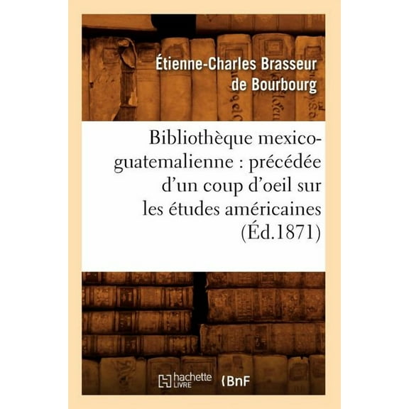 Generalites: Bibliothèque Mexico-Guatemalienne: Précédée d'Un Coup d'Oeil Sur Les Études Américaines (Éd.1871) (Paperback)