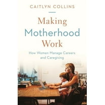 Making Motherhood Work: How Women Manage Careers and Caregiving, (Paperback)