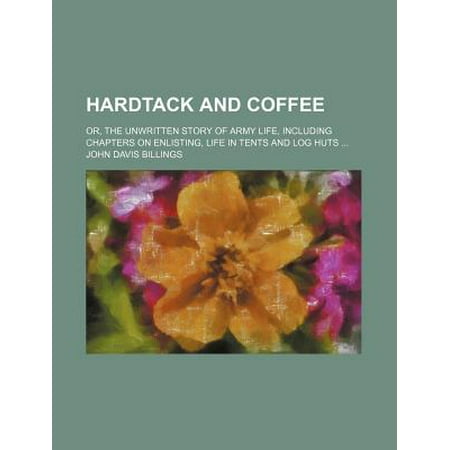 Hardtack And Coffee Or The Unwritten Story Of Army Life Including Chapters On Enlisting Life In Tents And Log Huts - 