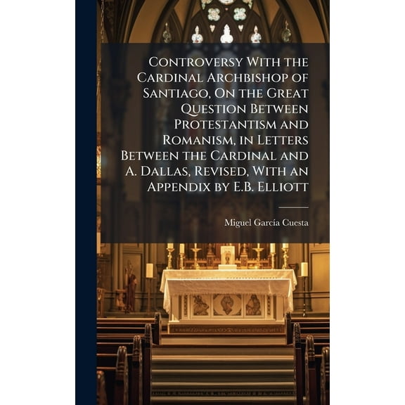 Controversy With the Cardinal Archbishop of Santiago, On the Great Question Between Protestantism and Romanism, in Lette, (Hardcover)