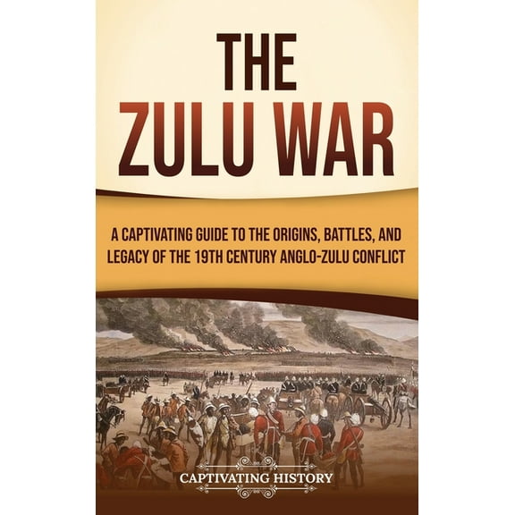 The Zulu War: A Captivating Guide to the Origins, Battles, and Legacy of the 19th-Century Anglo-Zulu Conflict, (Hardcover)