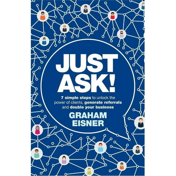 Just Ask!: 7 Simple Steps to Unlock the Power of Clients, Generate Referrals and Double Your Business, (Paperback)