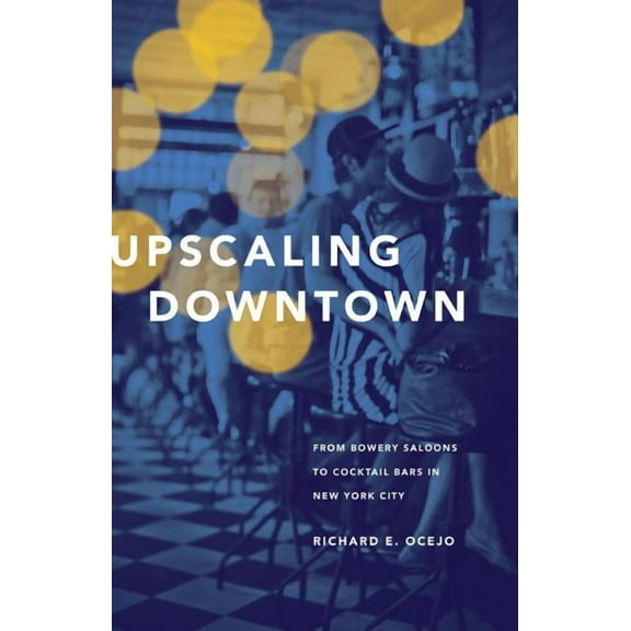 Upscaling Downtown: From Bowery Saloons to Cocktail Bars in New York City, (Hardcover)
