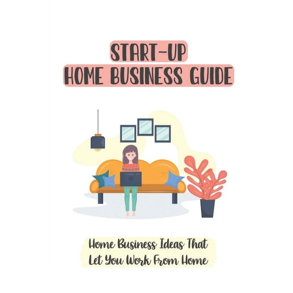 Start-Up Home Business Guide : Home Business Ideas That Let You Work From Home: Home Based Business License (Paperback)