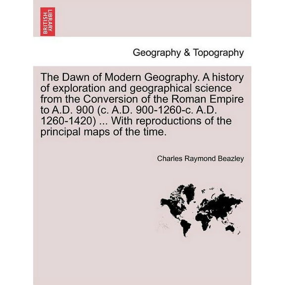 The Dawn of Modern Geography. A history of exploration and geographical science from the Conversion of the Roman Empire to A.D. 900 (c. A.D. 900-1260-c. A.D. 1260-1420) ... With reproductions of the p