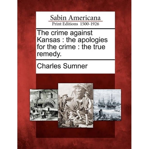 The Crime Against Kansas: The Apologies for the Crime: The True Remedy. Paperback