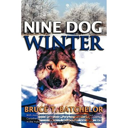 Nine Dog Winter : In 1980, Two Young Canadians Recruited Nine Rowdy Sled Dogs, and Headed Out Camping in the Yukon as Temperatures