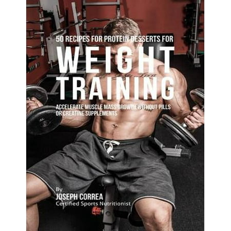 50 Recipes for Protein Desserts for Weight Training: Accelerate Muscle Mass Growth Without Pills or Creatine Supplements - (Best Supplements For Muscle Growth And Weight Gain)
